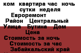 1 ком. квартира час, ночь , сутки ,неделя. Евроремонт, WI FI/ › Район ­ Центральный › Улица ­ Бутина › Дом ­ 127 › Цена ­ 1 500 › Стоимость за ночь ­ 1 300 › Стоимость за час ­ 250 - Забайкальский край, Чита г. Недвижимость » Квартиры аренда посуточно   . Забайкальский край,Чита г.